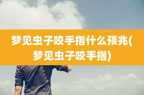 梦见虫子咬手指什么预兆(梦见虫子咬手指)