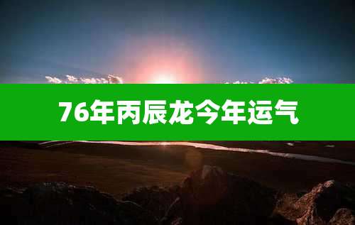 76年丙辰龙今年运气