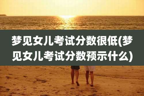梦见女儿考试分数很低(梦见女儿考试分数预示什么)