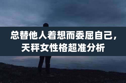 总替他人着想而委屈自己,天秤女性格超准分析