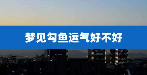 梦见勾鱼运气好不好