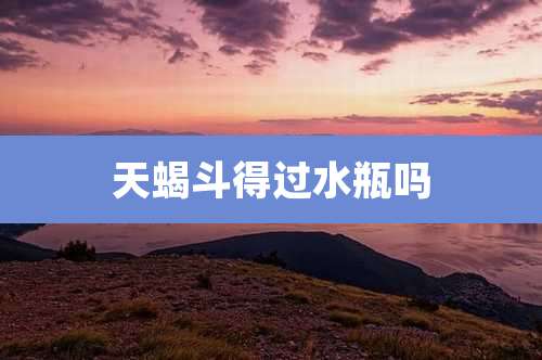 天蝎斗得过水瓶吗