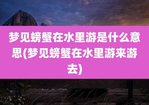 梦见螃蟹在水里游是什么意思(梦见螃蟹在水里游来游去)
