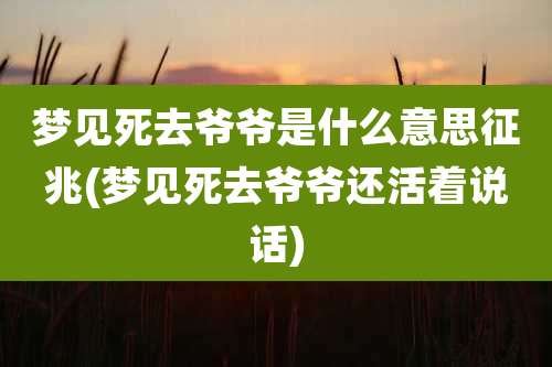 梦见死去爷爷是什么意思征兆(梦见死去爷爷还活着说话)