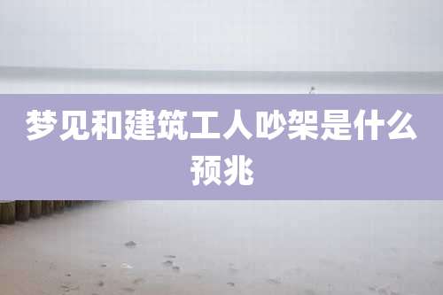 梦见和建筑工人吵架是什么预兆