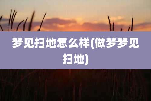梦见扫地怎么样(做梦梦见扫地)
