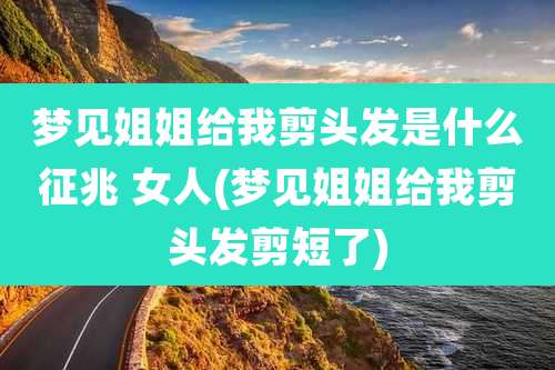 梦见姐姐给我剪头发是什么征兆 女人(梦见姐姐给我剪头发剪短了)