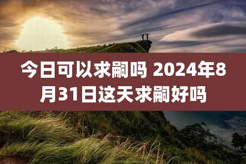 今日可以求嗣吗 2024年8月31日这天求嗣好吗