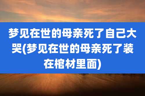 梦见在世的母亲死了自己大哭(梦见在世的母亲死了装在棺材里面)