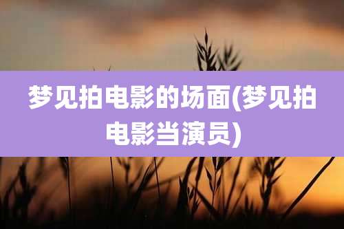 梦见拍电影的场面(梦见拍电影当演员)