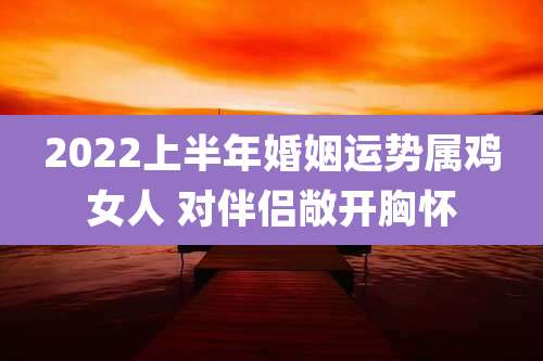 2022上半年婚姻运势属鸡女人 对伴侣敞开胸怀