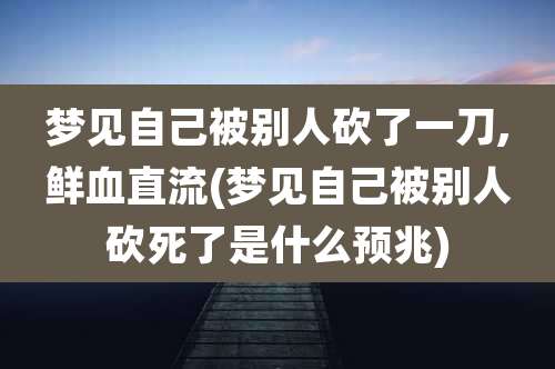 梦见自己被别人砍了一刀,鲜血直流(梦见自己被别人砍死了是什么预兆)