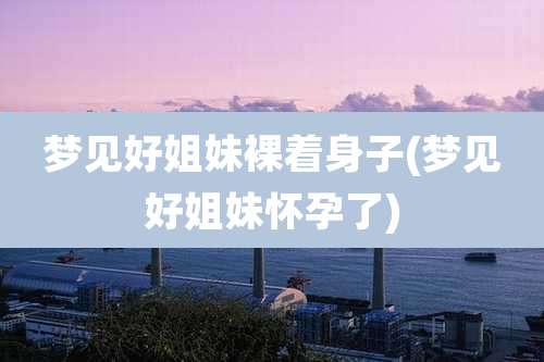 梦见好姐妹裸着身子(梦见好姐妹怀孕了)