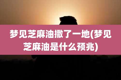 梦见芝麻油撒了一地(梦见芝麻油是什么预兆)