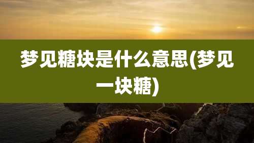 梦见糖块是什么意思(梦见一块糖)