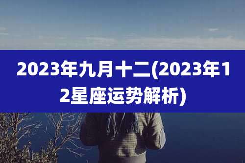 2023年九月十二(2023年12星座运势解析)