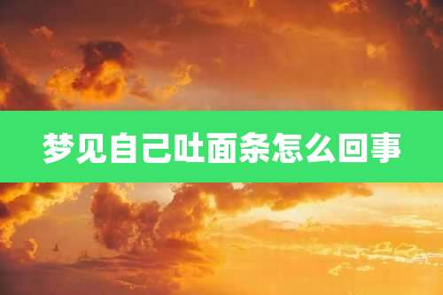 梦见自己吐面条怎么回事