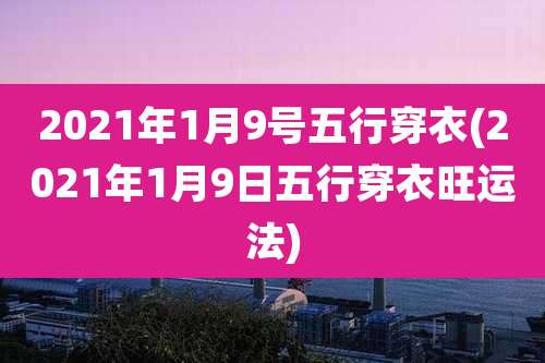 2021年1月9号五行穿衣(2021年1月9日五行穿衣旺运法)