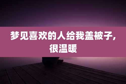 梦见喜欢的人给我盖被子,很温暖