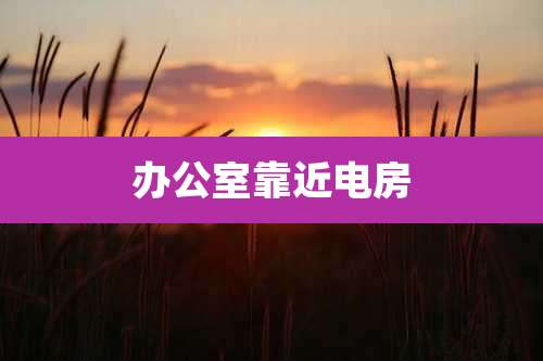 办公室靠近电房