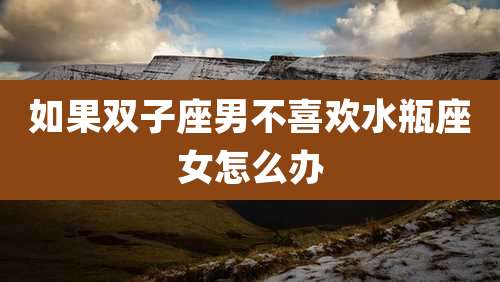 如果双子座男不喜欢水瓶座女怎么办