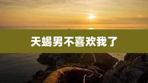 天蝎男不喜欢我了