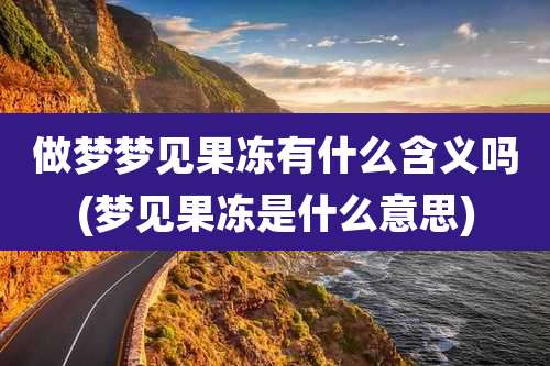 做梦梦见果冻有什么含义吗(梦见果冻是什么意思)