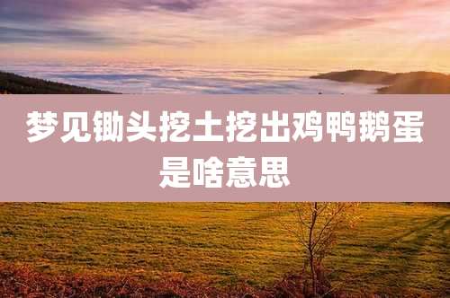 梦见锄头挖土挖出鸡鸭鹅蛋是啥意思