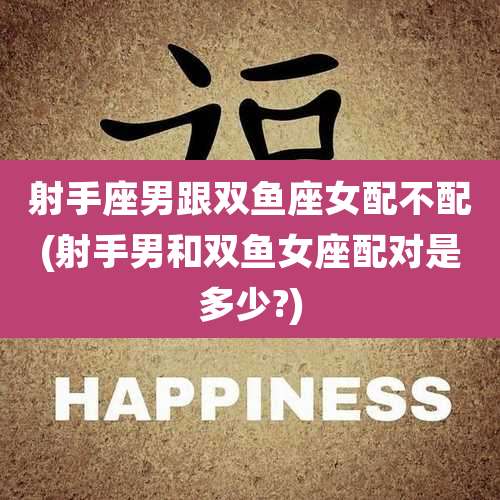 射手座男跟双鱼座女配不配(射手男和双鱼女座配对是多少?)