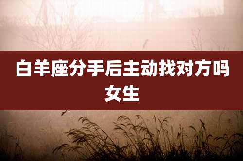 白羊座分手后主动找对方吗女生