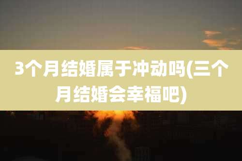 3个月结婚属于冲动吗(三个月结婚会幸福吧)