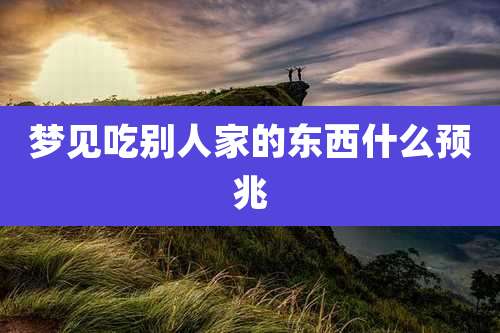 梦见吃别人家的东西什么预兆