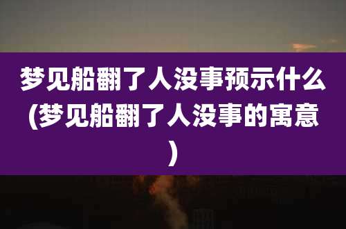 梦见船翻了人没事预示什么(梦见船翻了人没事的寓意)