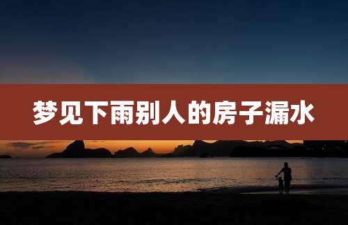 梦见下雨别人的房子漏水