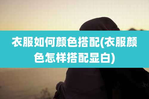 衣服如何颜色搭配(衣服颜色怎样搭配显白)