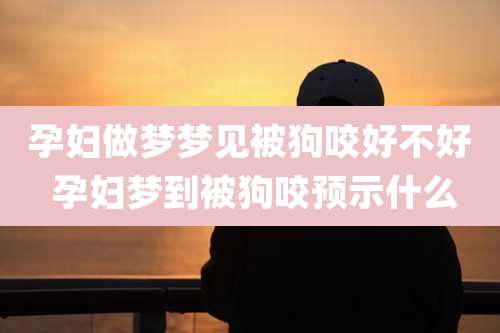 孕妇做梦梦见被狗咬好不好 孕妇梦到被狗咬预示什么
