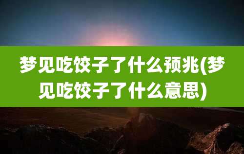 梦见吃饺子了什么预兆(梦见吃饺子了什么意思)