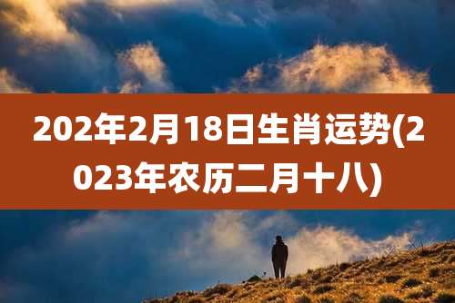 202年2月18日生肖运势(2023年农历二月十八)