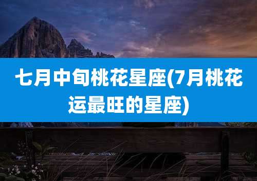 七月中旬桃花星座(7月桃花运最旺的星座)