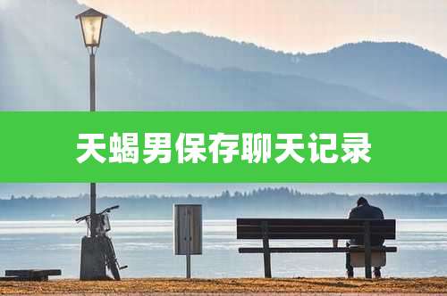 天蝎男保存聊天记录