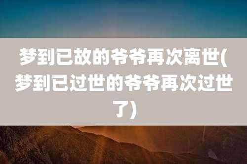 梦到已故的爷爷再次离世(梦到已过世的爷爷再次过世了)