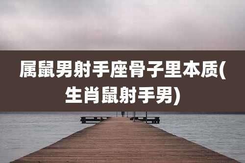 属鼠男射手座骨子里本质(生肖鼠射手男)