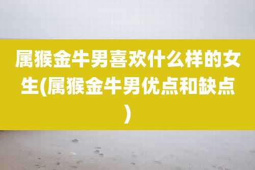 属猴金牛男喜欢什么样的女生(属猴金牛男优点和缺点)