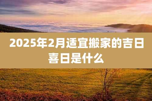 2025年2月适宜搬家的吉日喜日是什么
