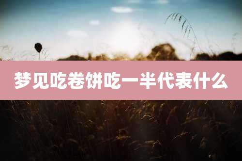 梦见吃卷饼吃一半代表什么