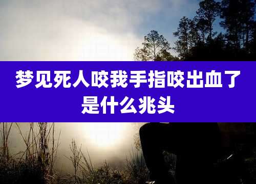 梦见死人咬我手指咬出血了是什么兆头