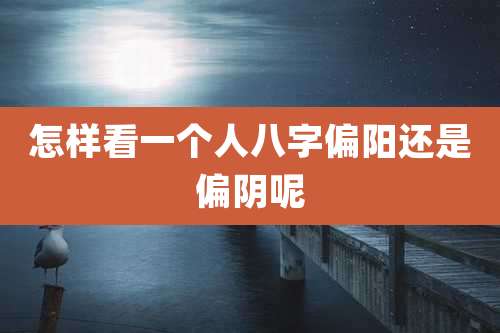 怎样看一个人八字偏阳还是偏阴呢