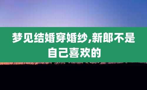 梦见结婚穿婚纱,新郎不是自己喜欢的