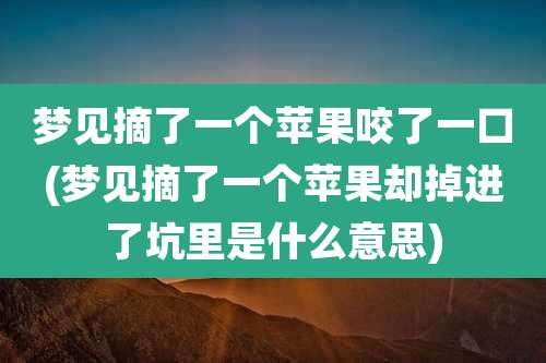 梦见摘了一个苹果咬了一口(梦见摘了一个苹果却掉进了坑里是什么意思)