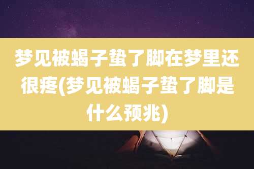 梦见被蝎子蛰了脚在梦里还很疼(梦见被蝎子蛰了脚是什么预兆)